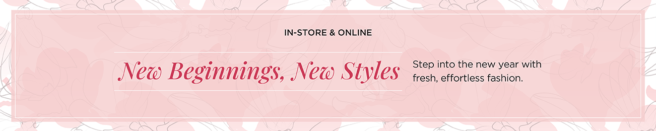 In-Store & Online! New Beginnings, New Styles! Step into the new year with fresh, effortless fashion.