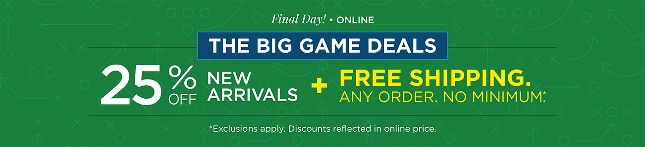 Final Day! • In-Store & Online! The "Big Game" Deals! 25% Off New Arrivals plus Free Shipping: Any Order, No Minimum! (Exclusions apply. Discounts reflected in online prices.)