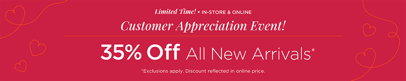 Limited Time! • In-Store & Online! Customer Appreciation Event! 35% Off All New Arrivals! (Exclusions apply. Discount reflected in online prices.)