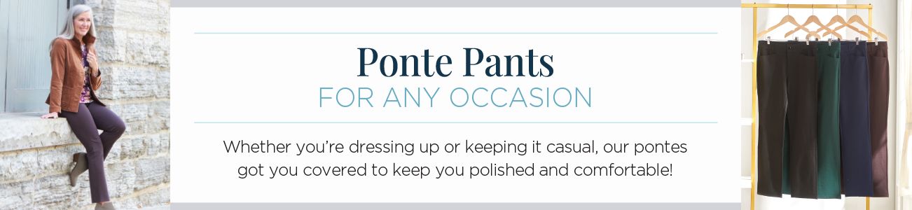 Ponte Pants. For any occasion. Whether you're dressing up or keeping it casual, our pontes got you covered to keep you polished and comfortable!