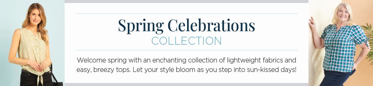 Spring Celebrations Collection. Welcome spring with an enchanting collection of lightweight fabrics and easy, breezy tops. Let your style bloom as you step into sun-kissed days!