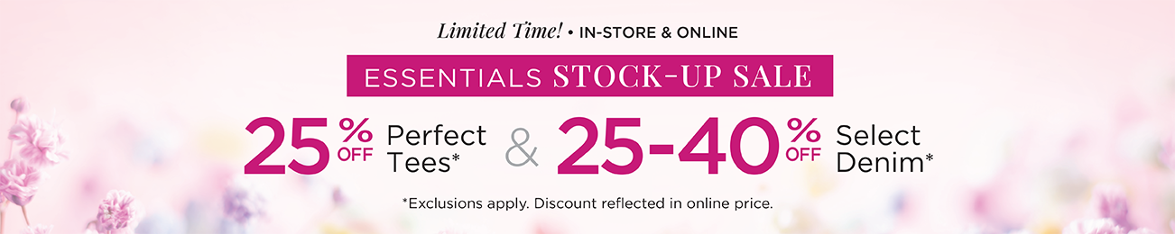 Limited Time! • In-Store & Online! The Essentials Stock-up Sale! Take 25% Off Perfect Tees and 25 to 40% Off Select Denim! (Exclusions apply. Discount reflected in online prices.)