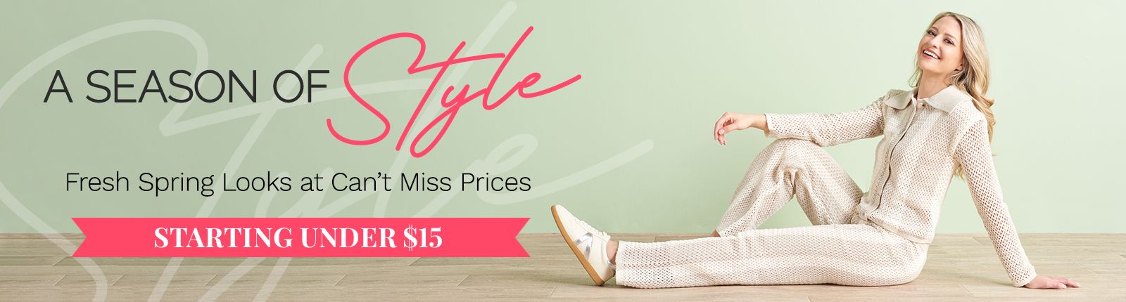 A Season of Style | Fresh Spring Looks at Can't Miss Prices | Starting Under $15 776-923, 776-921, 776-703
