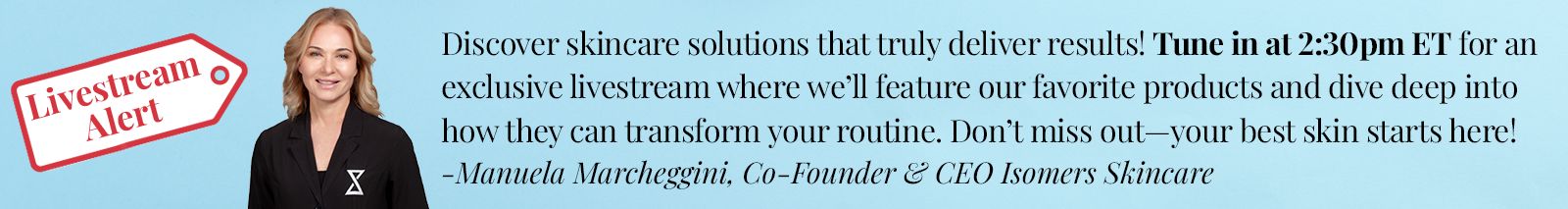 Discover skincare solutions that truly deliver results! Tune in at 2:30pm ET for an exclusive livestream where we’ll unveil our latest products and dive deep into how they can transform your routine. Don’t miss out—your best skin starts here! -Manuela Marcheggini, Co-Founder & CEO Isomers Skincare