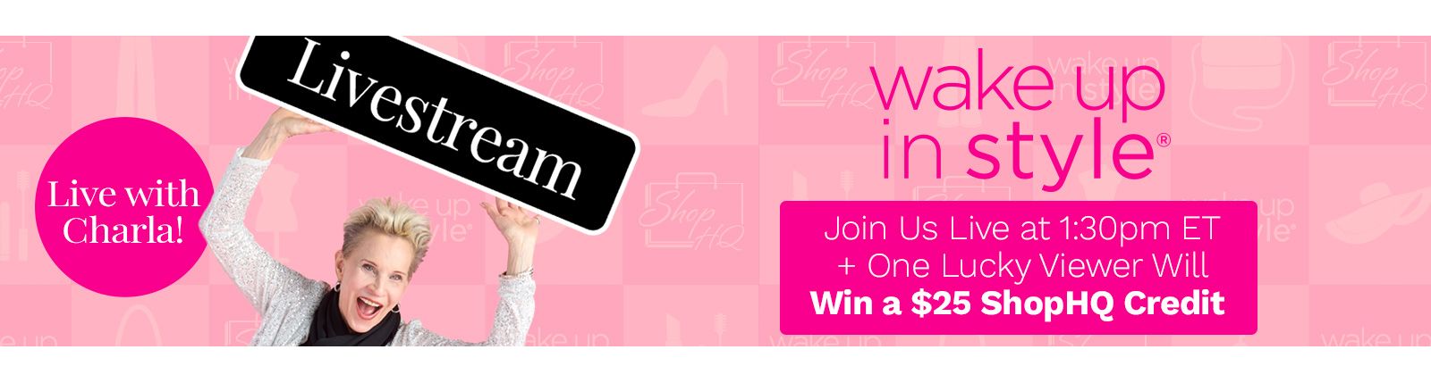 Wake up in Style Livestream - Live with Charla Join us live at 1:30pm ET + One Lucky Viewer Will Win a $25 ShopHQ Credit