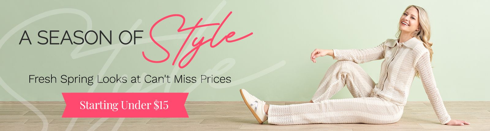 A Season of Style | Fresh Spring Looks at Can't Miss Prices | Starting Under $15 776-923, 776-921, 776-703