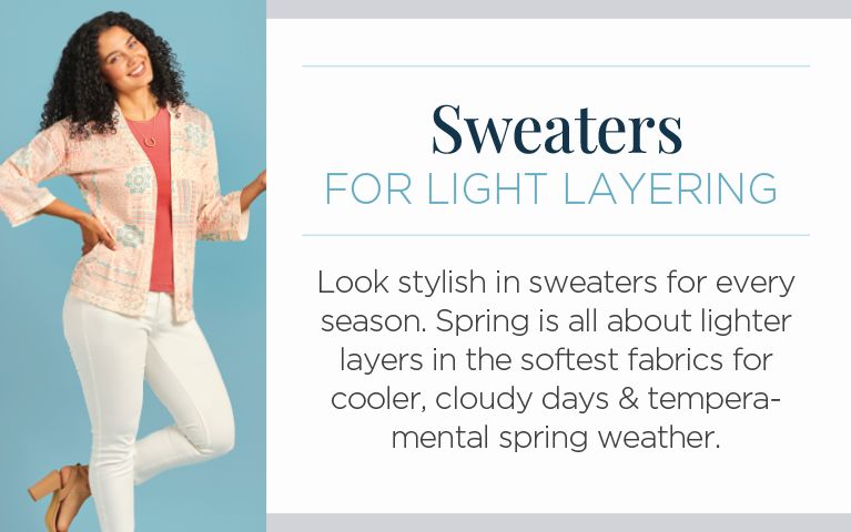 Sweaters for light layering. Look stylish in sweaters for every season. Spring is all about lighter layers in the softest fabrics for cooler, cloudy days & tempermental spring weather.