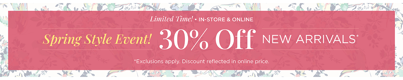 Limited Time! • Online Only! Spring Style Event! 30% Off New Arrivals! (Exclusions apply. Discounts reflected in online prices.)