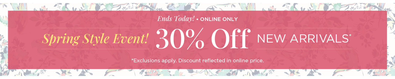 Ends Today! • Online Only! Spring Style Event! 30% Off New Arrivals! (Exclusions apply. Discounts reflected in online prices.)