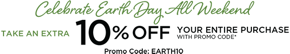Celebrate Earth Day All Weekend! Take an Extra +10% Off Your Entire Purchase when you use Promo Code: "EARTH10" at checkout!