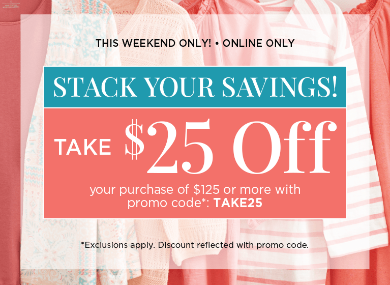 This Weekend Only! • Online Only! Stack Your Savings! Take $25 Off Your Purchase of $125 or more with Promo Code: "TAKE25"! (Exclusions apply. Discounts reflected in cart with promo code.)