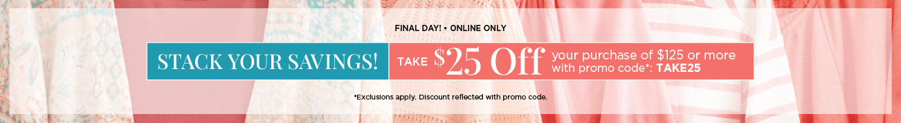 Final Day! • Online Only! Stack Your Savings! Take $25 Off Your Purchase of $125 or more with Promo Code: "TAKE25"! (Exclusions apply. Discounts reflected in cart with promo code.)
