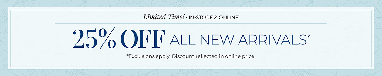 Limited Time! • In-Store & Online! 25% Off All New Arrivals! (Exclusions apply. Discount reflected in online prices.)
