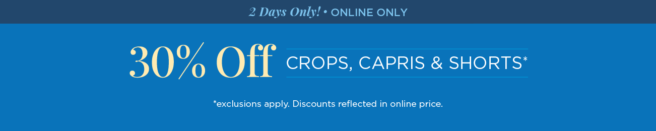 Two Days Only! • Online Only! 30% Off Crops, Capris, & Shorts! (Exclusions apply. Discounts reflected in online prices.)