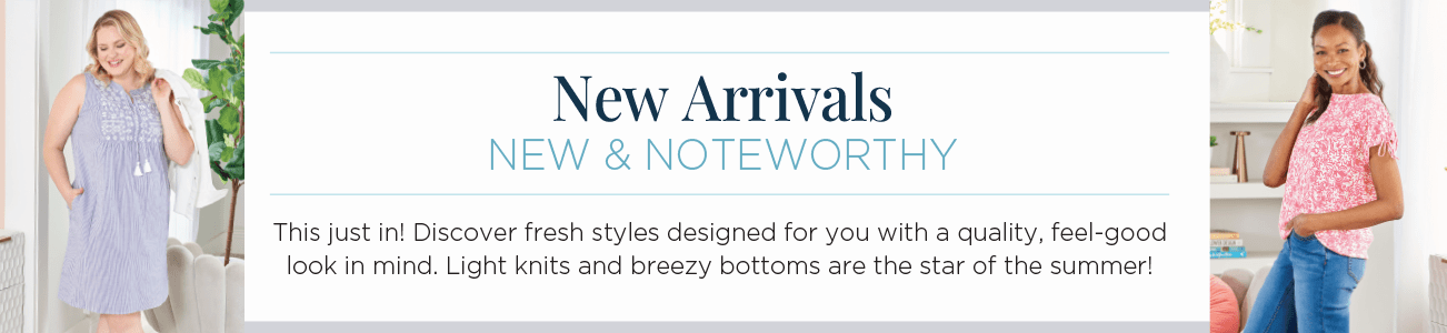 New Arrivals: New & Noteworthy. This just in! Discover fresh styles designed for you with a quality, feel-good look in mind. Light knits and breezy bottoms are the star of the summer!