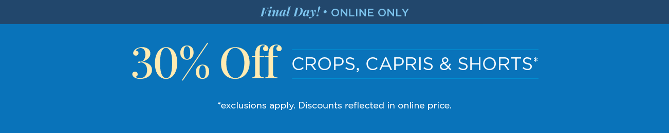 Final Day! • Online Only! 30% Off Crops, Capris, & Shorts! (Exclusions apply. Discounts reflected in online prices.)