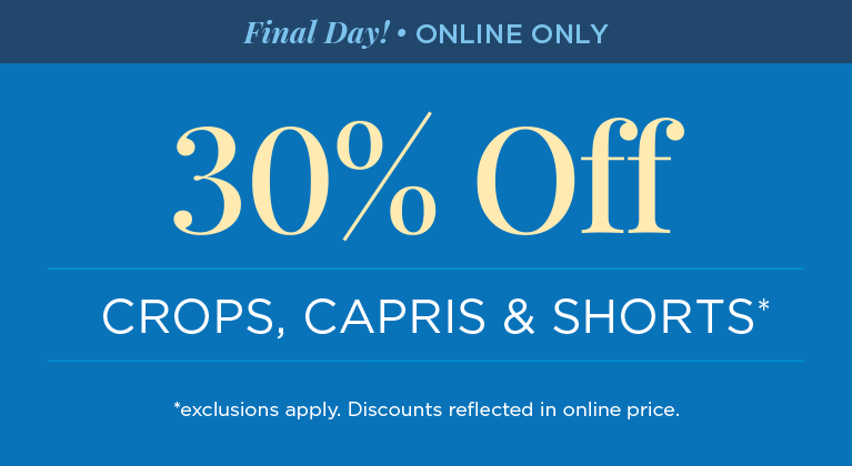 Final Day! • Online Only! 30% Off Crops, Capris, & Shorts! (Exclusions apply. Discounts reflected in online prices.)