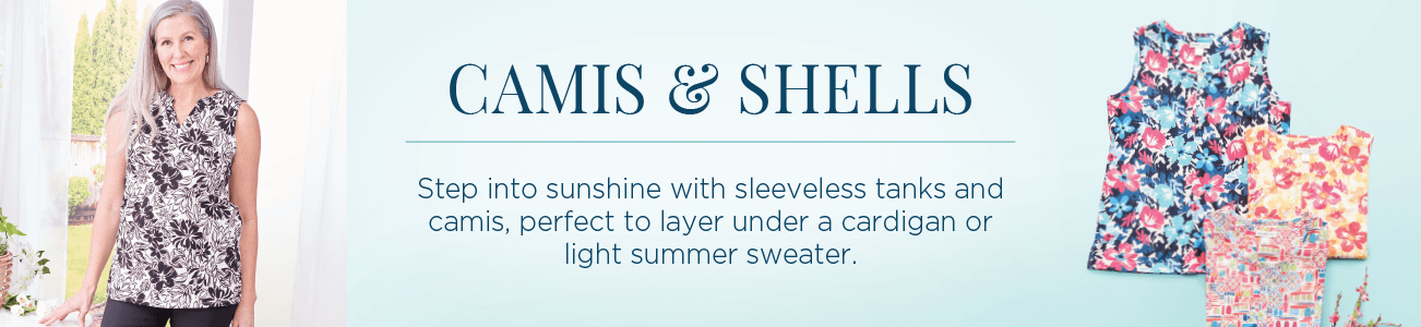 Camis & Shells. Step into sunshine with sleeveless tanks and camis: perfect to layer under a cardigan or light summer sweater.