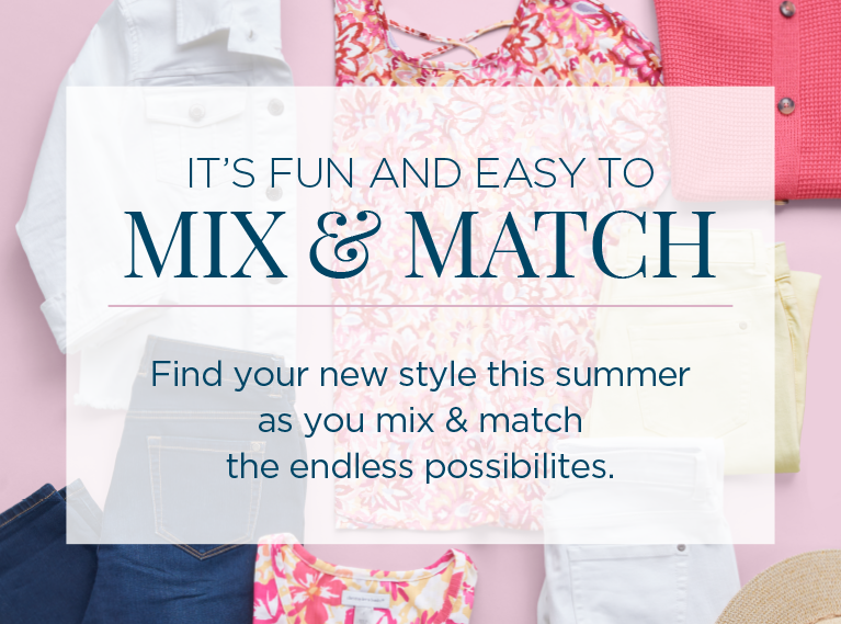 It's Fun and Easy to Mix & Match! Find your new style this summer as you mix and match the endless possibilities.