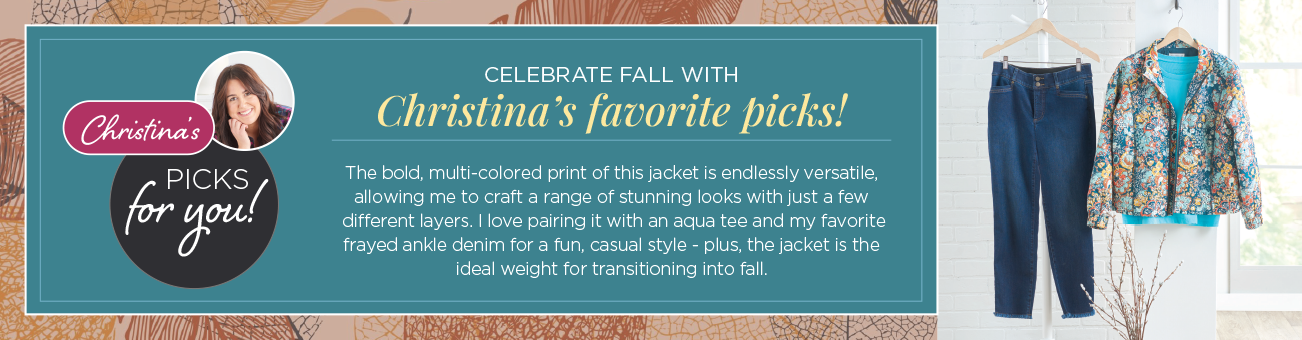 "Christina's Picks For You!" Celebrate Fall With Christina's Favorite Picks! The bold, multi-colored print of this jacket is endlessly versatile, allowing me to craft a range of stunning looks with just a few different layers. I love pairing it with an aqua tee and my favorite frayed-ankle denim for a fun, casual style - plus, the jacket is the ideal weight for transitioning into fall.