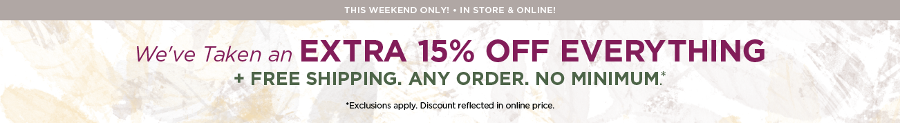 This Weekend Only! • In-Store & Online! We've Taken an Extra +15% Off Everything plus Free Shipping: Any Order, No Minimum! (Exclusions apply. Discount reflected in online prices.)