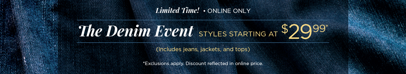 Limited Time! • Online Only! The Denim Event! Styles Starting at $29.99! (Includes jeans, jackets, and tops.) (Exclusions apply. Discount reflected in online prices.)