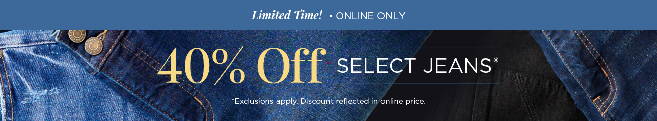 Limited Time! • Online Only! 40% Off Select Jeans! (Exclusions apply. Discounts reflected in online prices.)