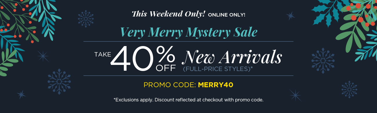 This Weekend Only! • Online Only! A Very Merry Mystery Sale! Take 40% Off New Arrivals (Full-price Styles) when you use Promo Code: "MERRY40" at checkout! (Exclusions apply. Discounts reflected at checkout with code.)