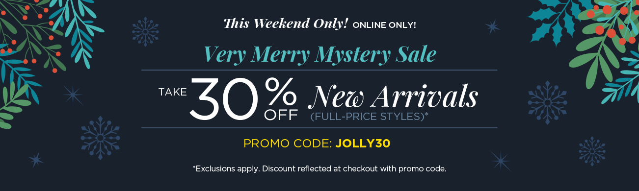 This Weekend Only! • Online Only! A Very Merry Mystery Sale! Take 30% Off New Arrivals (Full-price Styles) when you use Promo Code: "JOLLY30" at checkout! (Exclusions apply. Discounts reflected at checkout with code.)