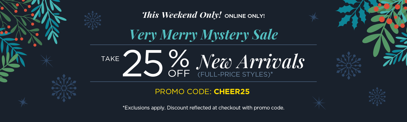 This Weekend Only! • Online Only! A Very Merry Mystery Sale! Take 25% Off New Arrivals (Full-price Styles) when you use Promo Code: "CHEER25" at checkout! (Exclusions apply. Discounts reflected at checkout with code.)