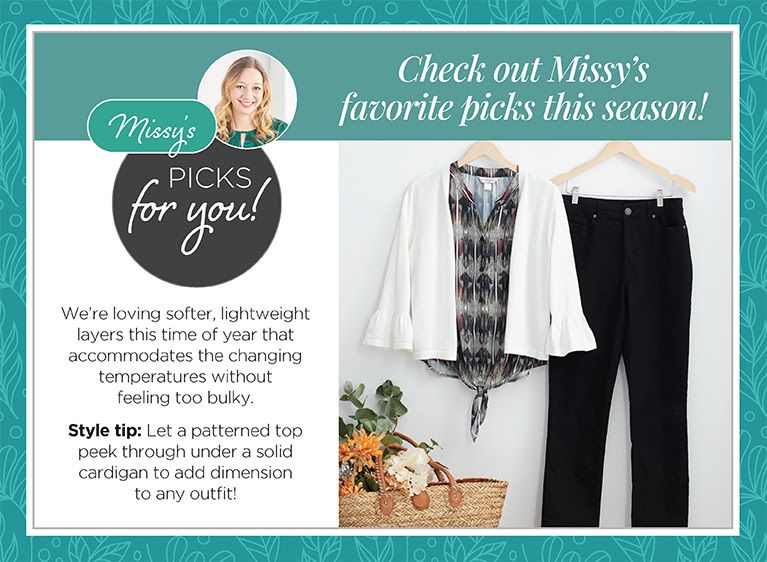 Checkout Missy's favorite picks this season: Missy's picks for you! We're loving softer, lightweight layers this time of the year that accommodates the changing temperatures without feeling too bulky. Style tip: Let a patterned top peek through under a solid cardigan to add dimension to any outfit!