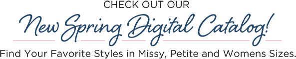 Check out our New Spring Digital Catalog! Find your favorite styles in Missy, Petite, and Womens' sizes!