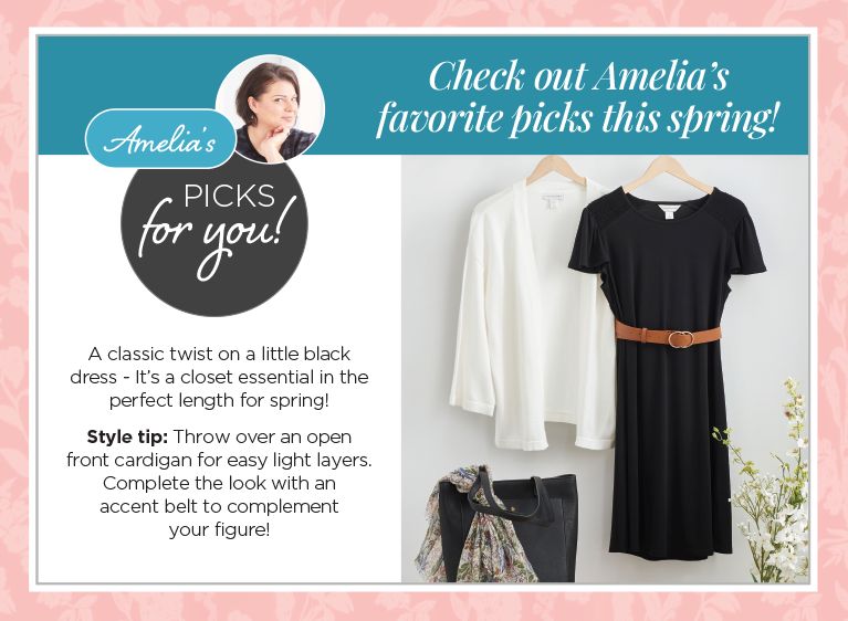 Checkout Amelia's favorite picks this spring! Amelia's picks for you! A classic twist on a little black dress - it's a closet essential in the perfect length for spring! Style tip: throw over an open front cardigan for easy light layers. Complete the look with an accent belt to complement your figure!
