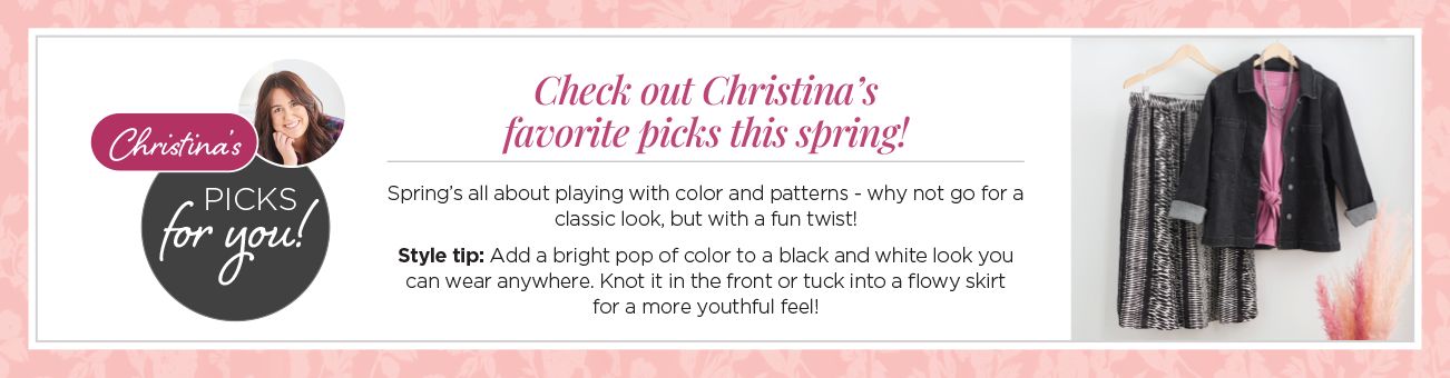 Checkout Christina's favorite picks this spring! Christina's picks for you! Spring's all about playing with color and patterns - why not go for a classic look, but with a fun twist! Style tip: Add a bright pop of color to a black and white look you can wear anywhere. Knot it in the front or tuck into a flowy skirt for a more youthful feel!