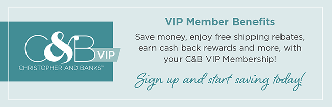 VIP Member Benefits. Save money, enjoy free shipping rebates, earn cash back rewards, and more with your Christopher & Banks V.I.P. Membership! Sign-up and start saving, today!