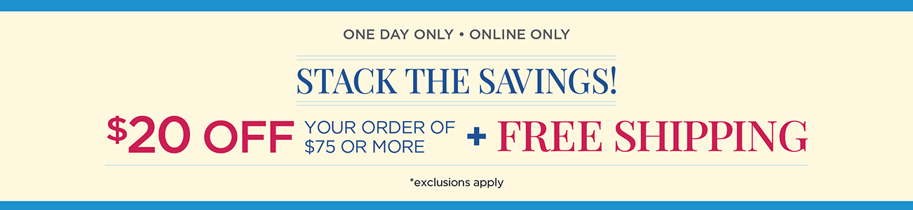 One Day Only! • Online Only! Stack The Savings! $20 Off Your Order of $75 or More plus Free Shipping! (Exclusions apply.)