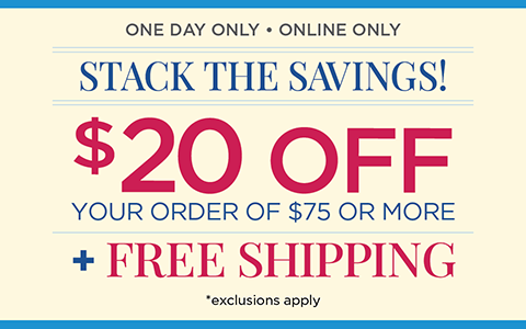 One Day Only! • Online Only! Stack The Savings! $20 Off Your Order of $75 or More plus Free Shipping! (Exclusions apply.)