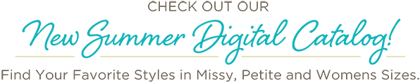 Check out our New Summer Digital Catalog! Find your favorite styles in Missy, Petite, and Womens' sizes!