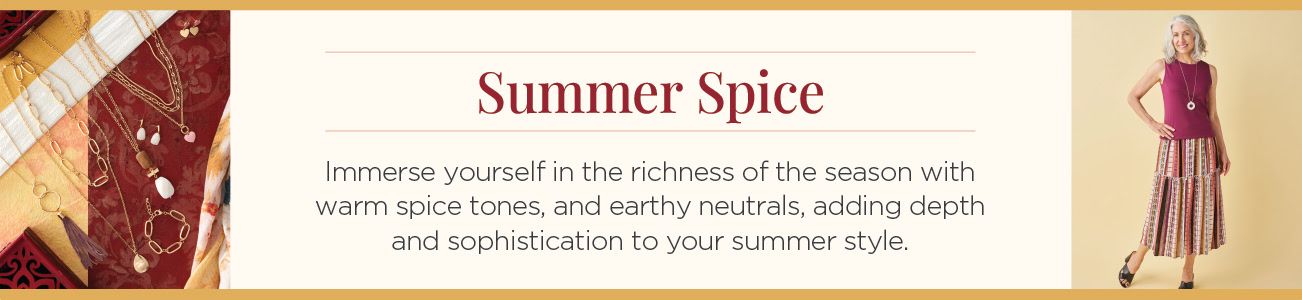 Summer Spice. Immerse yourself in the richness of the season with warm spice tones and earthy neutrals, adding depth and sophistication to your summer style.