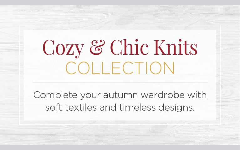 Cozy & Chic Knits Collection. Complete your autumn wardrobe with soft textiles and timeless designs.