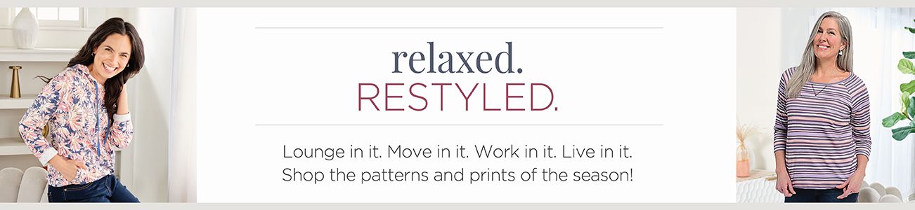 Relaxed. Restyled. Lounge in it. Move in it. Work in it. Live in it. Shop the patterns and prints of the season!