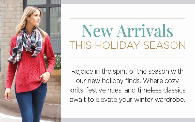 New Arrivals. This Holiday Season. Rejoice in the spirit of the season with our new holiday finds. Where cozy knits, festive hues, and timeless classics await to elevate your winter wardrobe.