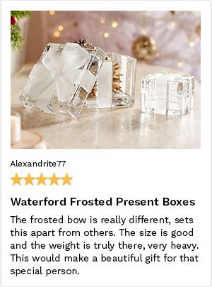 Review by Alexandrite77, 5 Stars. Waterford Frosted Present Boxes. The frosted bow is really different, sets this apart from others. The size is good and the weight is truly there: very heavy. This would make a beautiful gift for that special person.