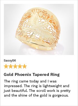 Review by Sassy56, 5 Stars. Gold Phoenix Tapered Ring. The ring came today and I was impressed. The ring is lightweight and just beautiful. The scroll-work is pretty and the shine of the gold is gorgeous.